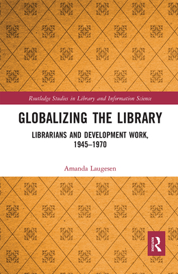 Globalizing the Library: Librarians and Development Work, 1945-1970 - Laugesen, Amanda