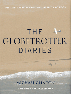 Globetrotter Diaries: Tales, Tips and Tactics for Traveling the 7 Continents - Clinton, Michael, M.B, and Greenberg, Peter (Foreword by)