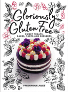 Gloriously Gluten Free: Sweet Treats, Cakes, Tarts and Desserts