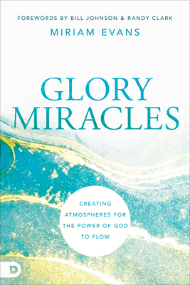 Glory Miracles: Creating Atmospheres for the Power of God to Flow - Evans, Miriam, and Clark, Randy (Foreword by), and Johnson, Bill (Foreword by)