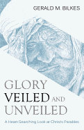 Glory Veiled and Unveiled: A Heart-Searching Look at Christ's Parables