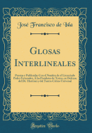 Glosas Interlineales: Puestas y Publicadas Con El Nombre de El Licenciado Pedro Fernandez,  Las Postdatas de Torres, En Defensa del Dr. Martinez y del Teatro Crtico Universal (Classic Reprint)