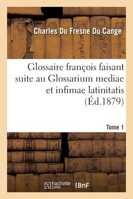 Glossaire Franois Faisant Suite Au Glossarium Mediae Et Infimae Latinitatis. Tome 1 - Du Fresne Du Cange, Charles