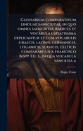 Glossarium comparativum linguae sanscritae, in quo omnes sanscritae radices et vocabula usitatissima explicantur et cum vocabulis graecis, latinis, germanicis, lituanicis, slavicis, celticis comparantur a Francisco Bopp. Ed. 3., in qua vocabula sancrita a