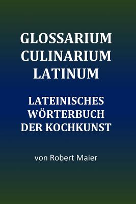 Glossarium Culinarium Latinum: Lateinisches Wrterbuch der Kochkunst - Maier, Robert