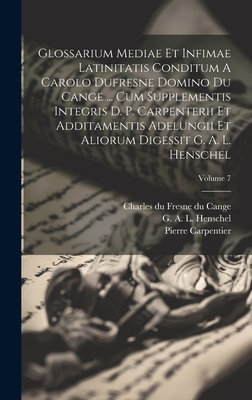 Glossarium Mediae Et Infimae Latinitatis Conditum a Carolo DuFresne Domino Du Cange ... Cum Supplementis Integris D. P. Carpenterii Et Additamentis Adelungii Et Aliorum Digessit G. A. L. Henschel; Volume 7 - Charles Du Fresne Du Cange (Creator), and Carpentier, Pierre, and G a L Henschel (Creator)