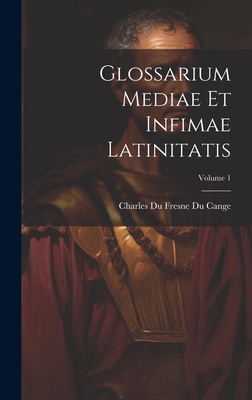 Glossarium Mediae Et Infimae Latinitatis; Volume 1 - Cange, Charles Du Fresne Du