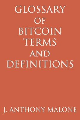 Glossary Of Bitcoin Terms And Definitions - Malone, J Anthony