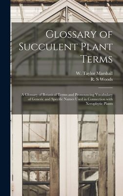 Glossary of Succulent Plant Terms: A Glossary of Botanical Terms and Pronouncing Vocabulary of Generic and Specific Names Used in Connection With Xerophytic Plants - Marshall, W Taylor (Creator), and Woods, R S (Creator)