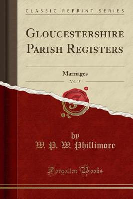 Gloucestershire Parish Registers, Vol. 15: Marriages (Classic Reprint) - Phillimore, W P W