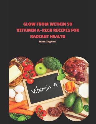 Glow from Within: 50 Vitamin A-Rich Recipes for Radiant Health - Zeppieri, Susan