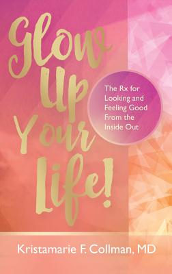 Glow Up Your Life!: The Rx for Looking and Feeling Good From the Inside Out - Collman