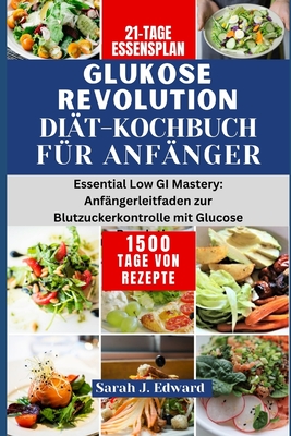 Glukose Revolution Di?t-Kochbuch f?r Anf?nger: Essential Low GI Mastery: Anf?ngerleitfaden zur Blutzuckerkontrolle mit Glucose Revolution - Edward, Sarah J