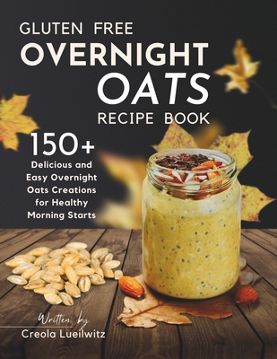 Gluten-Free Overnight Oats Recipe Book: 150+ Delicious and Easy Overnight Oats Creations for Healthy Morning Starts - Lueilwitz, Creola