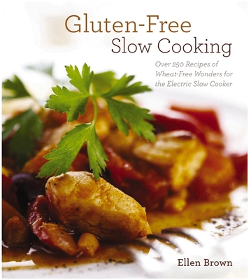 Gluten-Free Slow Cooking: Over 250 Recipes of Wheat-Free Wonders for the Electric Slow Cooker - Brown, Ellen