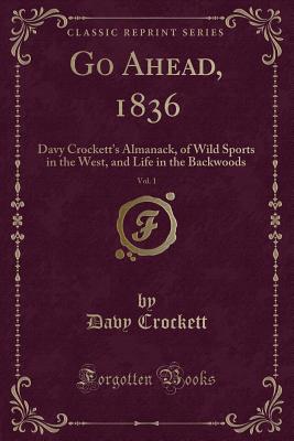 Go Ahead, 1836, Vol. 1: Davy Crockett's Almanack, of Wild Sports in the West, and Life in the Backwoods (Classic Reprint) - Crockett, Davy