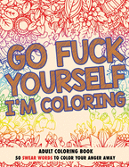 Go F*ck Yourself, I'm Coloring: Adult Coloring Book: 50 Swear Words To Color Your Anger Away
