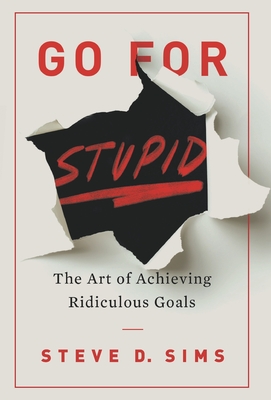 Go For Stupid: The Art of Achieving Ridiculous Goals - Sims, Steve D
