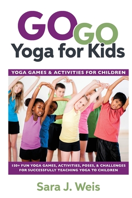 Go Go Yoga for Kids: Yoga Games & Activities for Children: 150+ Fun Yoga Games, Activities, Poses, & Challenges for Successfully Teaching Yoga to Children - Weis, Sara J