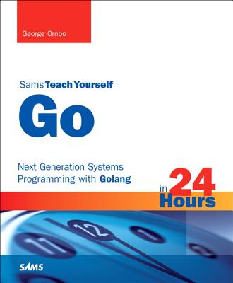 Go in 24 Hours, Sams Teach Yourself: Next Generation Systems Programming with Golang - Ornbo, George