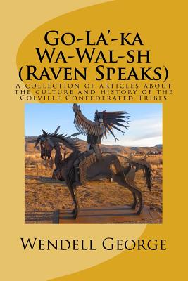 Go-La'-ka Wa-Wal-sh (Raven Speaks): A collection of articles about the culture and history of the Colville Confederated Tribes - George, Wendell