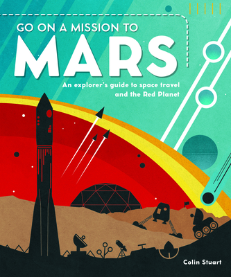 Go on a Mission to Mars: An explorer's guide to space travel and the Red Planet - Stuart, Colin