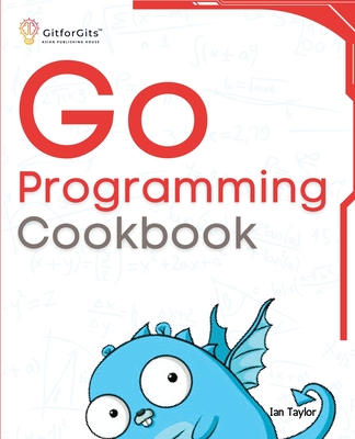 Go Programming Cookbook: Over 75+ recipes to program microservices, networking, database and APIs using Golang - Taylor, Ian