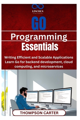 Go Programming Essentials: Writing Efficient and Scalable Applications Learn Go for backend development, cloud computing, and microservices - Carter, Thompson