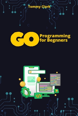 Go Programming for Beginners: Master Go from Scratch with Easy-to-Follow Steps - Clark, Tommy