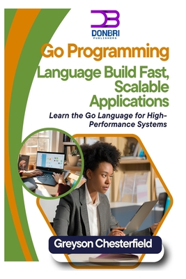Go Programming Language: Build Fast, Scalable Applications: Learn the Go Language for High-Performance Systems - Chesterfield, Greyson