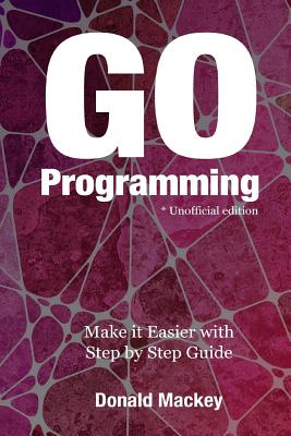 Go Programming: Make It Easier with Step by Step Guide - Mackey, Donald