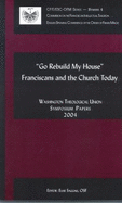 Go Rebuild My House: Franciscans and the Church Today: Washington Theological Union Symposium Papers, 2004 - Washington Theological Union