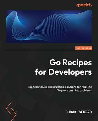 Go Recipes for Developers: Top techniques and practical solutions for real-life Go programming problems - Serdar, Burak