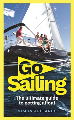 Go Sailing: The Complete Beginner's Guide to Getting Afloat - Jollands, Simon