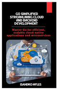 Go Simplified Streamlining Cloud and Backend Development: Master Go for efficient, scalable cloud-native applications and microservices