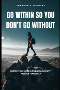 Go Within So You Don't Go Without: Master Your Mind, Conquer Adversity, and Live Fearlessly