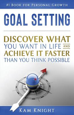 Goal Setting: Discover What You Want in Life and Achieve It Faster than You Think Possible - Knight, Kam