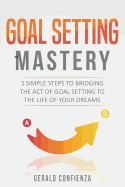 Goal Setting Mastery: Bridging the Act of Goal Setting to the Life of Your Dreams