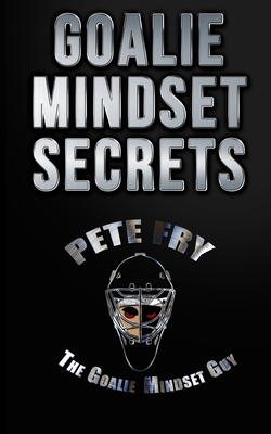 Goalie Mindset Secrets: 7 Must Have Goalie Mindset Secrets You Don't Learn in School! - Fry the Goalie Mindset Guy, Pete