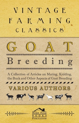 Goat Breeding - A Collection of Articles on Mating, Kidding, the Buck and Other Aspects of Goat Breeding - Various