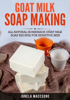Goat Milk Soap Making: All Natural Homemade Goat Milk Soap Recipes for Sensitive Skin - Maccsone, Janela