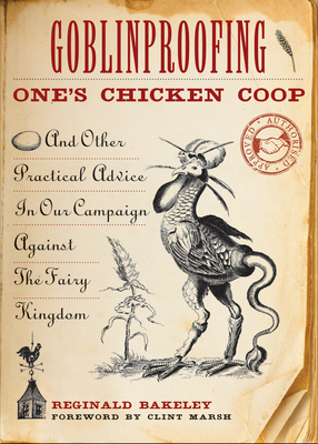 Goblinproofing One's Chicken Coop: And Other Practical Advice in Our Campaign Against the Fairy Kingdom - Bakeley, Reginald, and Marsh, Clint (Foreword by)