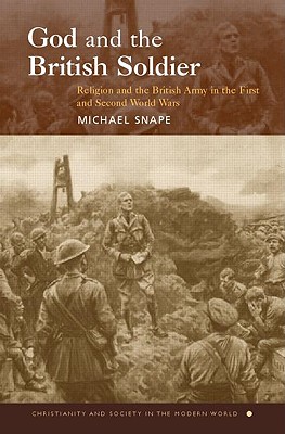 God and the British Soldier: Religion and the British Army in the First and Second World Wars - Snape, Michael