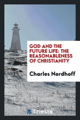 God and the Future Life: The Reasonableness of Christianity - Nordhoff, Charles