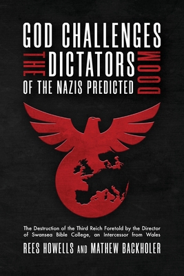 God Challenges the Dictators, Doom of the Nazis Predicted: The Destruction of the Third Reich Foretold by the Director of Swansea Bible College, An Intercessor from Wales - Howells, Rees, and Backholer, Mathew