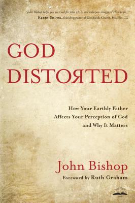God Distorted: How your Earthly Father Affects your Perception of God and Why it Matters - Bishop, John