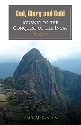 God, Glory and Gold: Journey to the Conquest of the Incas - The Quest - Kochis, Paul M