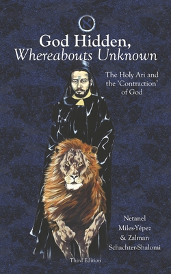 God Hidden, Whereabouts Unknown: The Holy Ari and the 'Contraction' of God - Schachter-Shalomi, Zalman, and Miles-Ypez, Netanel