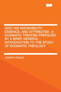 God: His Knowability, Essence, and Attributes; A Dogmatic Treatise, Prefaced by a Brief General Introduction to the Study of Dogmatic Theology (Classic Reprint)