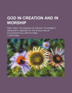 God in Creation and in Worship: Part First, the Answer of History to Herbert Spencer's Theories of the Evolution of Ecclesiastocal Institutions...